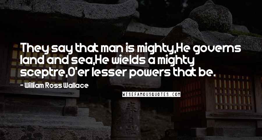 William Ross Wallace Quotes: They say that man is mighty,He governs land and sea,He wields a mighty sceptre,O'er lesser powers that be.