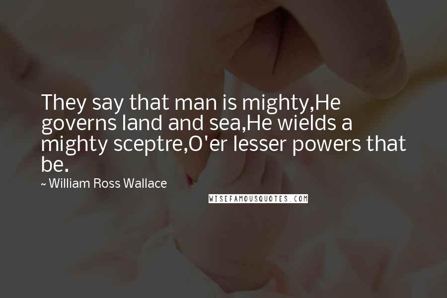 William Ross Wallace Quotes: They say that man is mighty,He governs land and sea,He wields a mighty sceptre,O'er lesser powers that be.