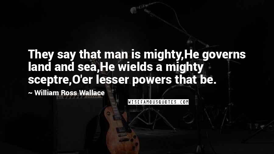 William Ross Wallace Quotes: They say that man is mighty,He governs land and sea,He wields a mighty sceptre,O'er lesser powers that be.