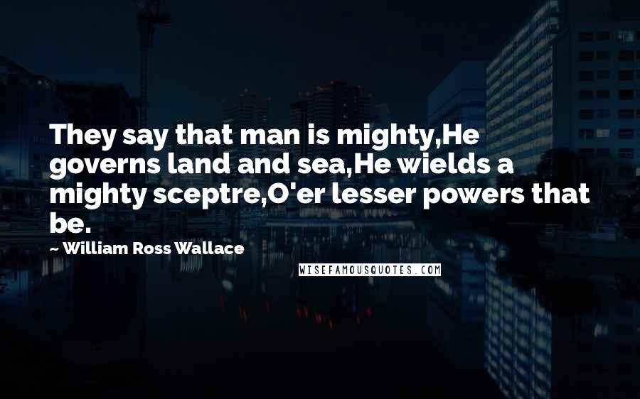 William Ross Wallace Quotes: They say that man is mighty,He governs land and sea,He wields a mighty sceptre,O'er lesser powers that be.