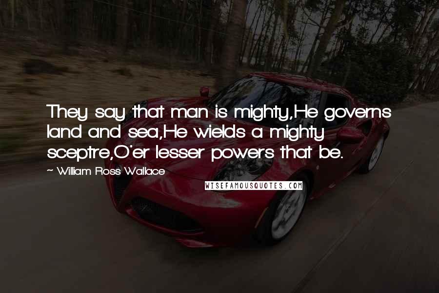 William Ross Wallace Quotes: They say that man is mighty,He governs land and sea,He wields a mighty sceptre,O'er lesser powers that be.