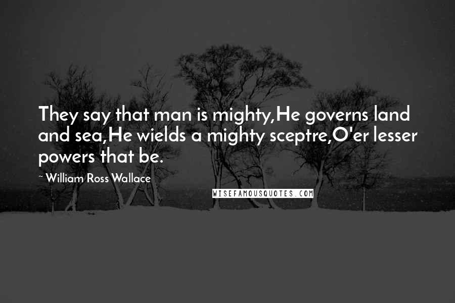 William Ross Wallace Quotes: They say that man is mighty,He governs land and sea,He wields a mighty sceptre,O'er lesser powers that be.