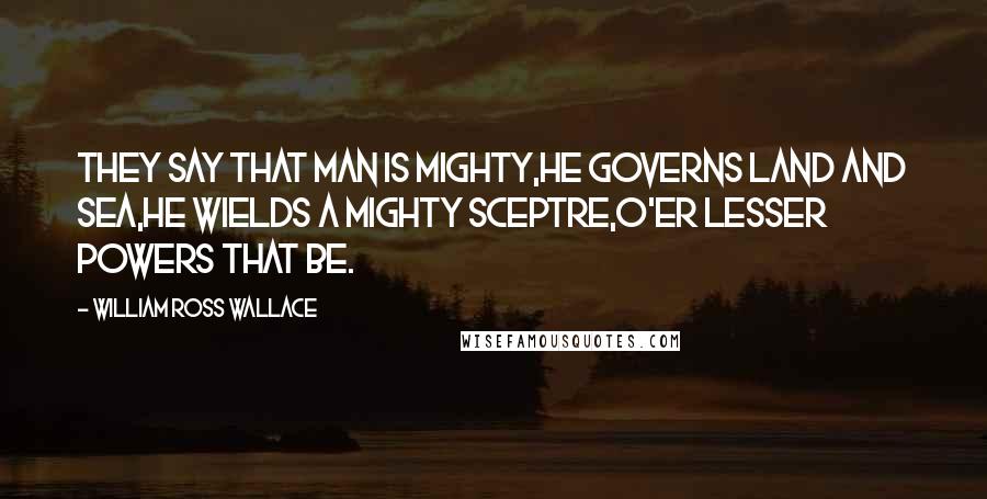 William Ross Wallace Quotes: They say that man is mighty,He governs land and sea,He wields a mighty sceptre,O'er lesser powers that be.