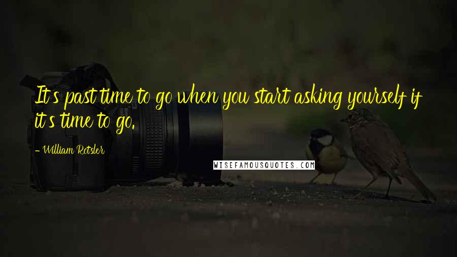 William Rotsler Quotes: It's past time to go when you start asking yourself if it's time to go.