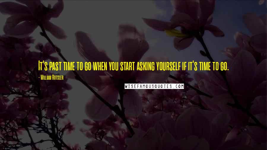 William Rotsler Quotes: It's past time to go when you start asking yourself if it's time to go.