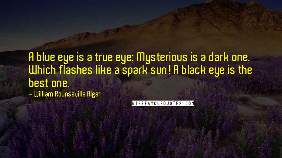 William Rounseville Alger Quotes: A blue eye is a true eye; Mysterious is a dark one, Which flashes like a spark sun! A black eye is the best one.