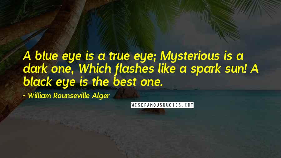 William Rounseville Alger Quotes: A blue eye is a true eye; Mysterious is a dark one, Which flashes like a spark sun! A black eye is the best one.