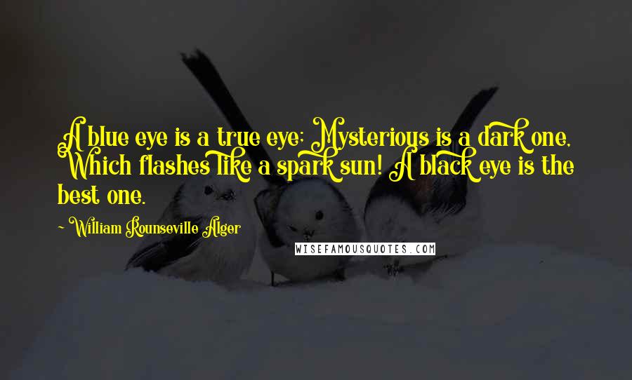 William Rounseville Alger Quotes: A blue eye is a true eye; Mysterious is a dark one, Which flashes like a spark sun! A black eye is the best one.