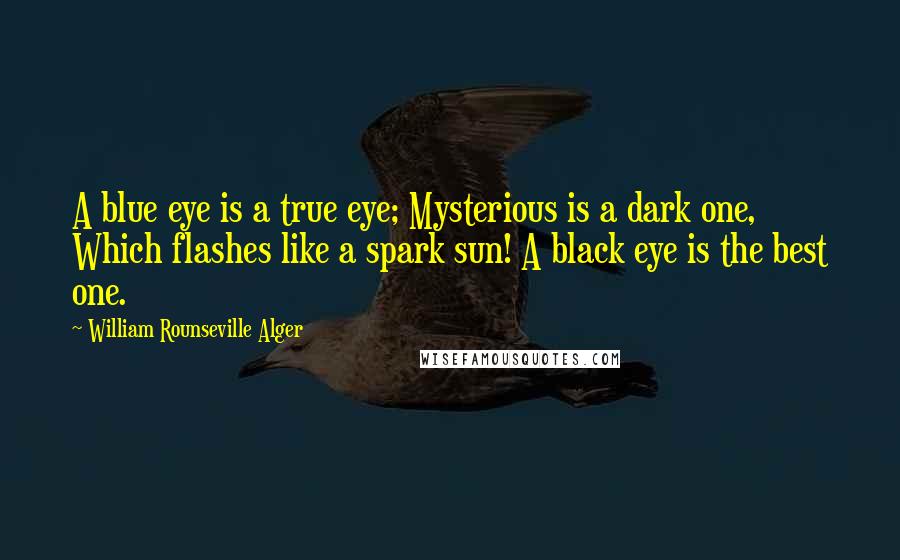 William Rounseville Alger Quotes: A blue eye is a true eye; Mysterious is a dark one, Which flashes like a spark sun! A black eye is the best one.