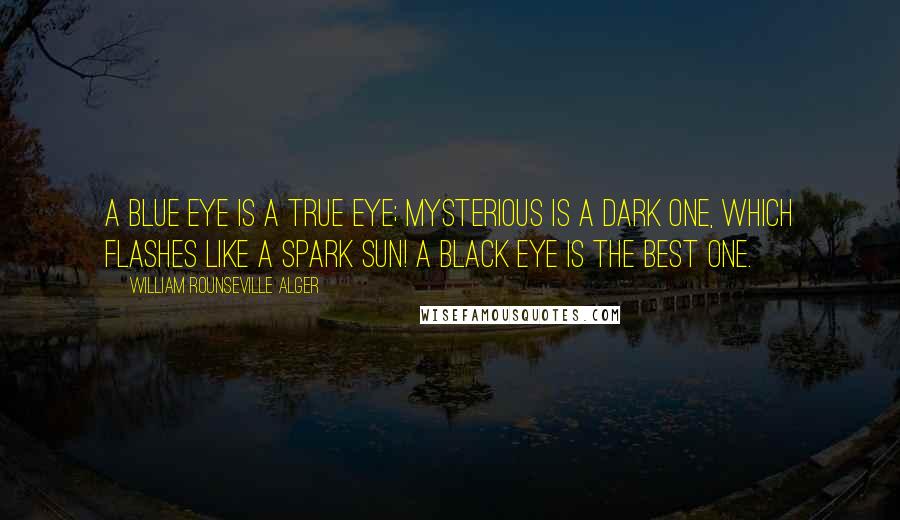 William Rounseville Alger Quotes: A blue eye is a true eye; Mysterious is a dark one, Which flashes like a spark sun! A black eye is the best one.