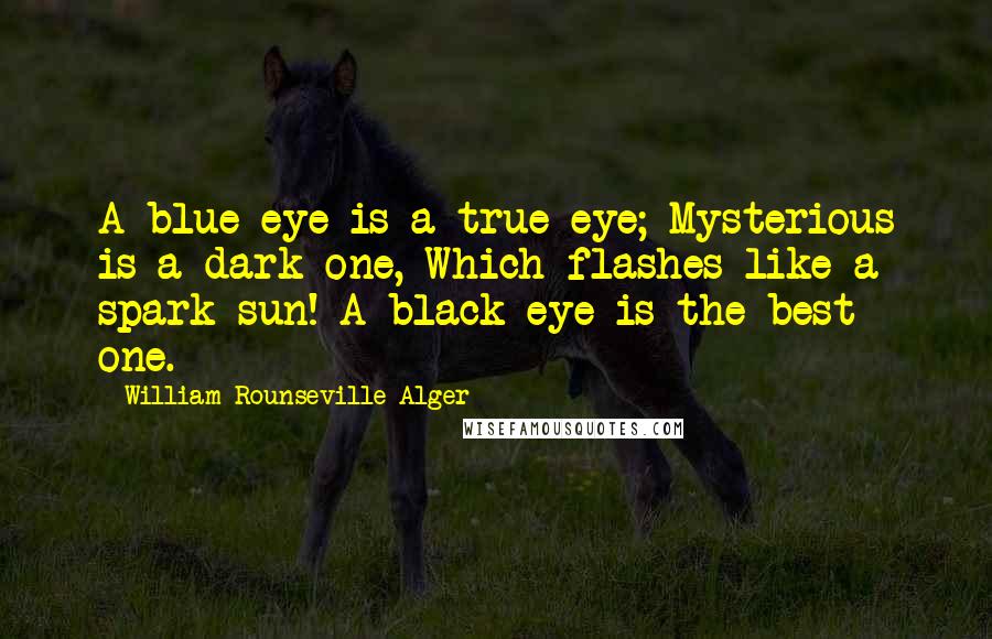 William Rounseville Alger Quotes: A blue eye is a true eye; Mysterious is a dark one, Which flashes like a spark sun! A black eye is the best one.