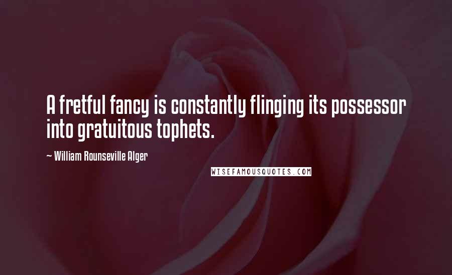 William Rounseville Alger Quotes: A fretful fancy is constantly flinging its possessor into gratuitous tophets.