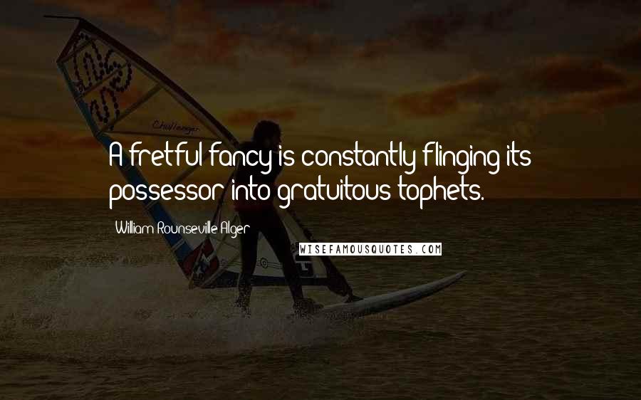 William Rounseville Alger Quotes: A fretful fancy is constantly flinging its possessor into gratuitous tophets.