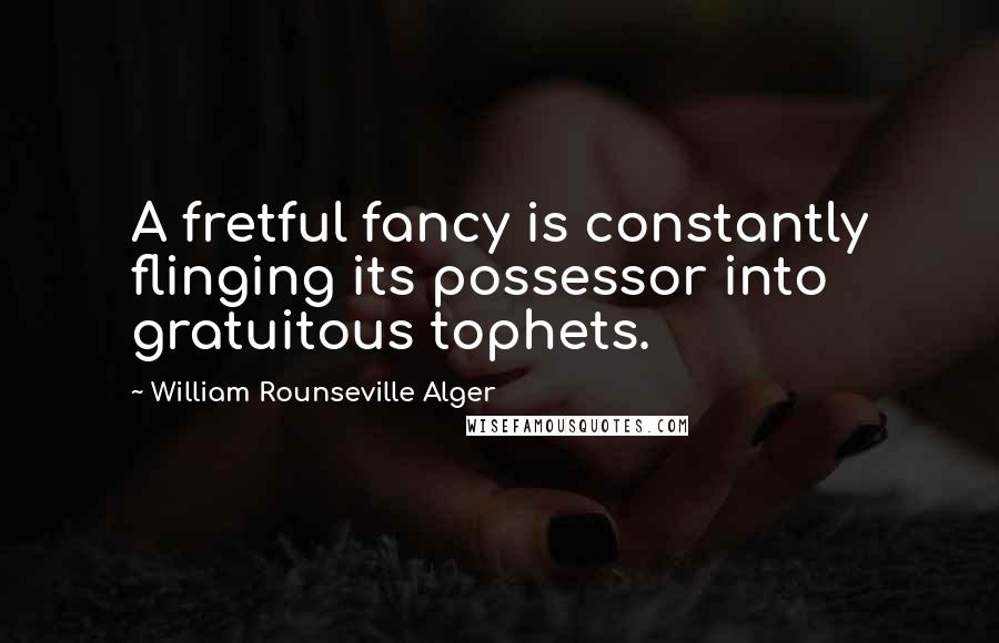 William Rounseville Alger Quotes: A fretful fancy is constantly flinging its possessor into gratuitous tophets.