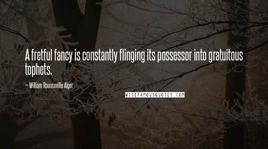 William Rounseville Alger Quotes: A fretful fancy is constantly flinging its possessor into gratuitous tophets.