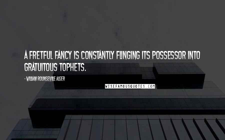 William Rounseville Alger Quotes: A fretful fancy is constantly flinging its possessor into gratuitous tophets.