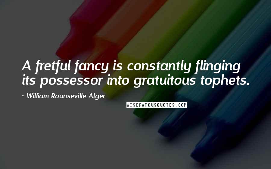 William Rounseville Alger Quotes: A fretful fancy is constantly flinging its possessor into gratuitous tophets.