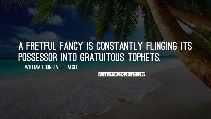 William Rounseville Alger Quotes: A fretful fancy is constantly flinging its possessor into gratuitous tophets.