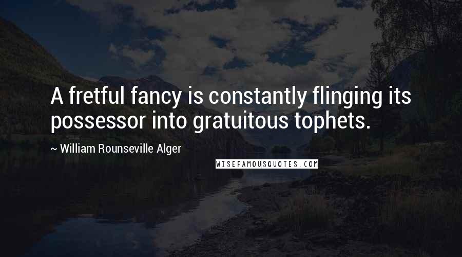 William Rounseville Alger Quotes: A fretful fancy is constantly flinging its possessor into gratuitous tophets.