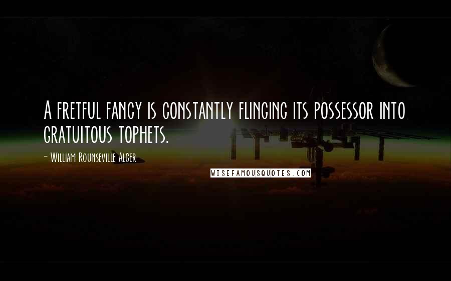 William Rounseville Alger Quotes: A fretful fancy is constantly flinging its possessor into gratuitous tophets.