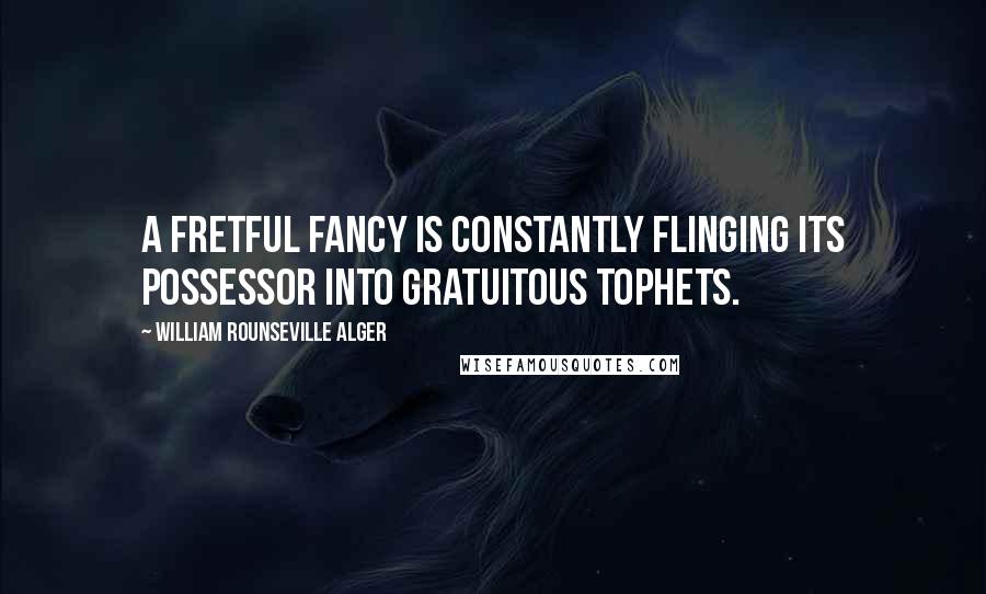 William Rounseville Alger Quotes: A fretful fancy is constantly flinging its possessor into gratuitous tophets.