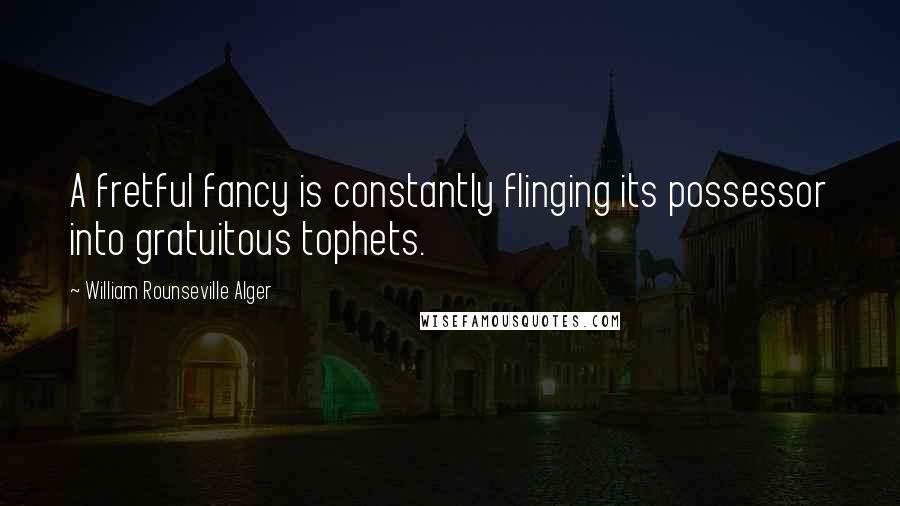 William Rounseville Alger Quotes: A fretful fancy is constantly flinging its possessor into gratuitous tophets.