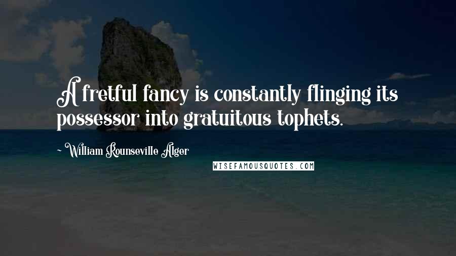 William Rounseville Alger Quotes: A fretful fancy is constantly flinging its possessor into gratuitous tophets.