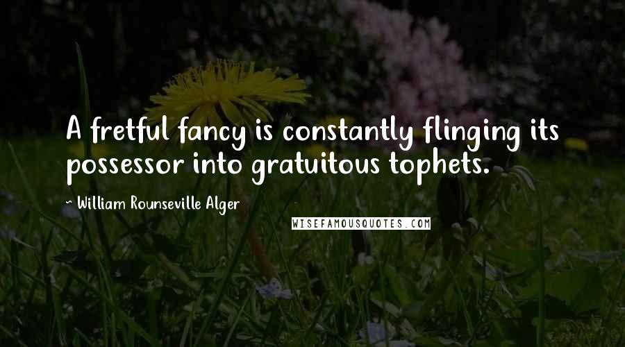 William Rounseville Alger Quotes: A fretful fancy is constantly flinging its possessor into gratuitous tophets.