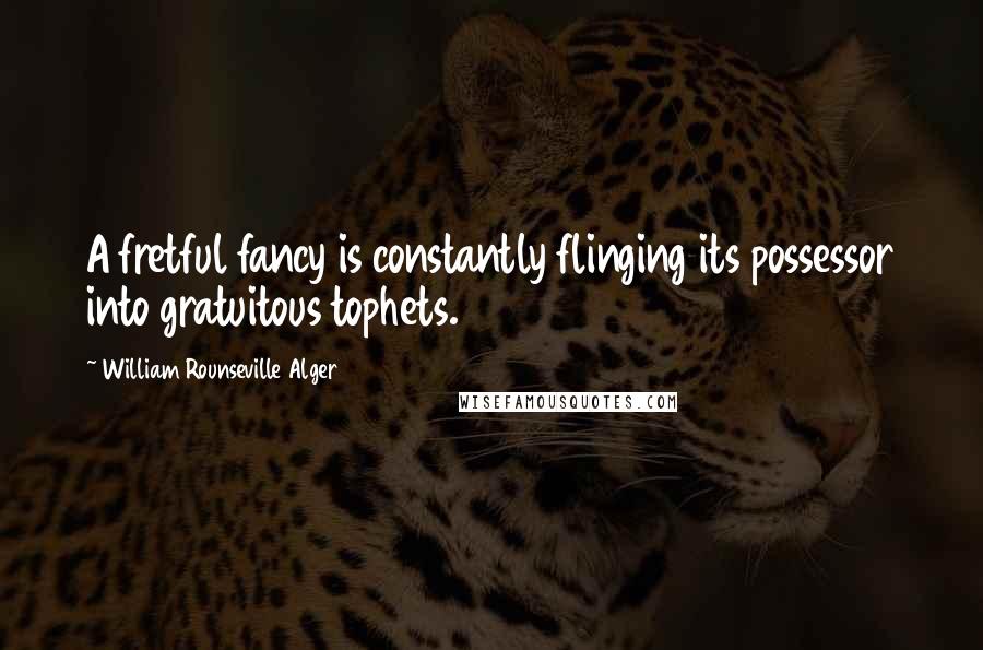 William Rounseville Alger Quotes: A fretful fancy is constantly flinging its possessor into gratuitous tophets.