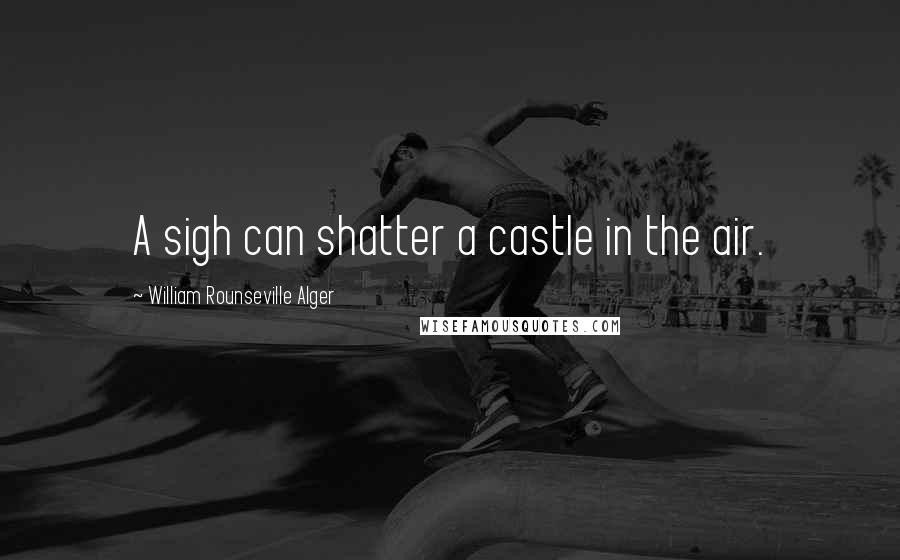 William Rounseville Alger Quotes: A sigh can shatter a castle in the air.