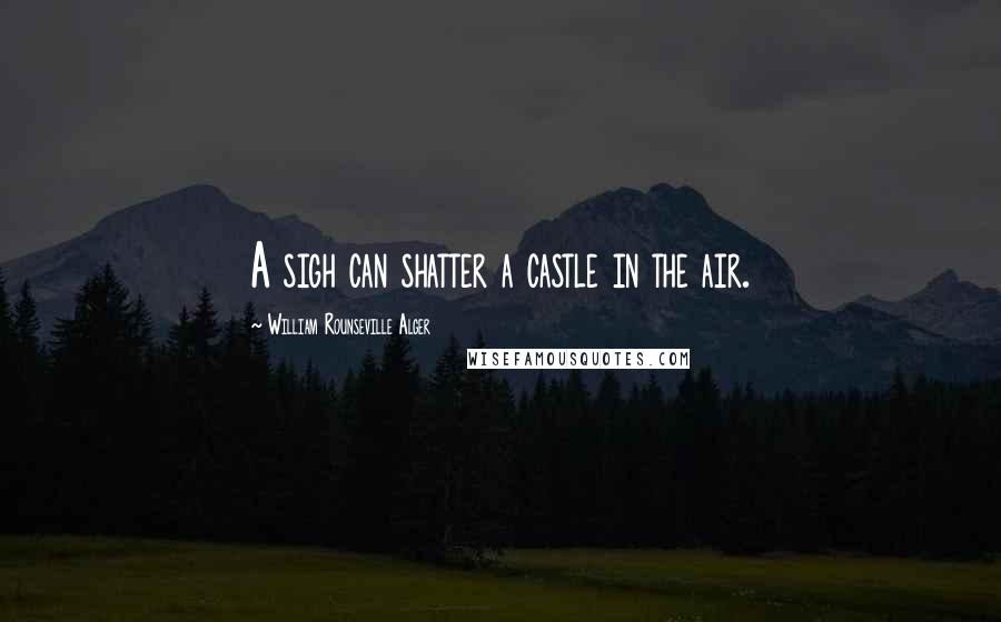 William Rounseville Alger Quotes: A sigh can shatter a castle in the air.