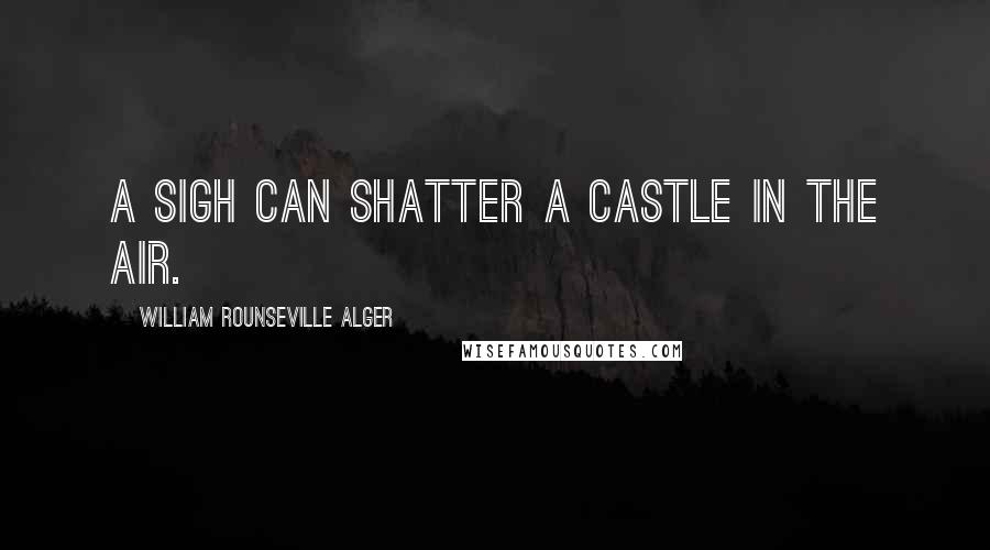 William Rounseville Alger Quotes: A sigh can shatter a castle in the air.