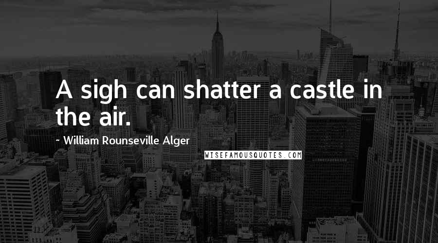 William Rounseville Alger Quotes: A sigh can shatter a castle in the air.