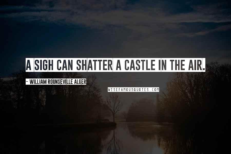 William Rounseville Alger Quotes: A sigh can shatter a castle in the air.