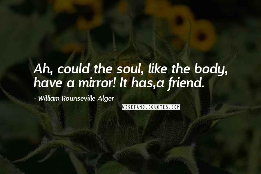 William Rounseville Alger Quotes: Ah, could the soul, like the body, have a mirror! It has,a friend.