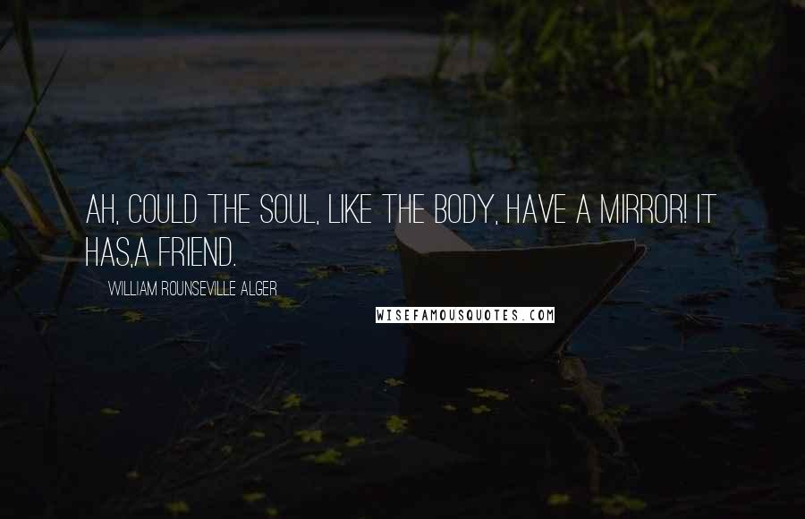 William Rounseville Alger Quotes: Ah, could the soul, like the body, have a mirror! It has,a friend.