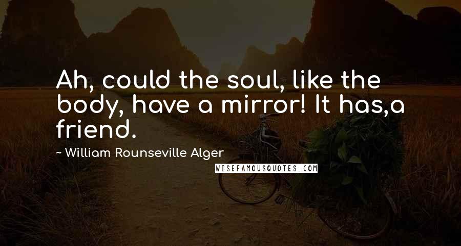 William Rounseville Alger Quotes: Ah, could the soul, like the body, have a mirror! It has,a friend.