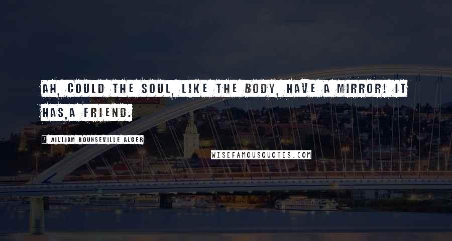 William Rounseville Alger Quotes: Ah, could the soul, like the body, have a mirror! It has,a friend.