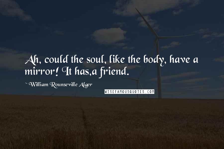 William Rounseville Alger Quotes: Ah, could the soul, like the body, have a mirror! It has,a friend.