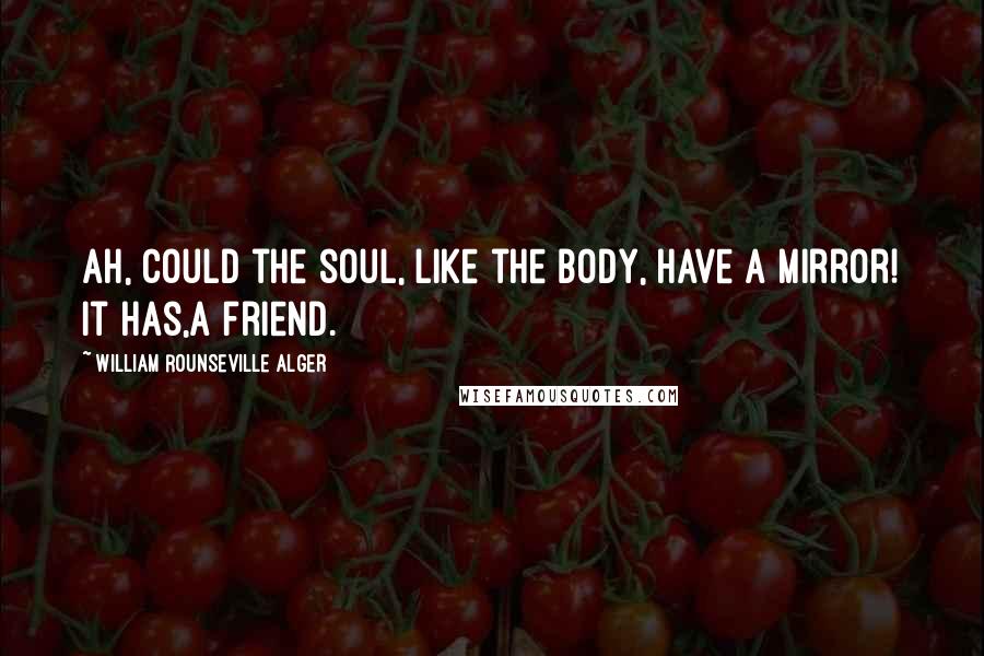 William Rounseville Alger Quotes: Ah, could the soul, like the body, have a mirror! It has,a friend.