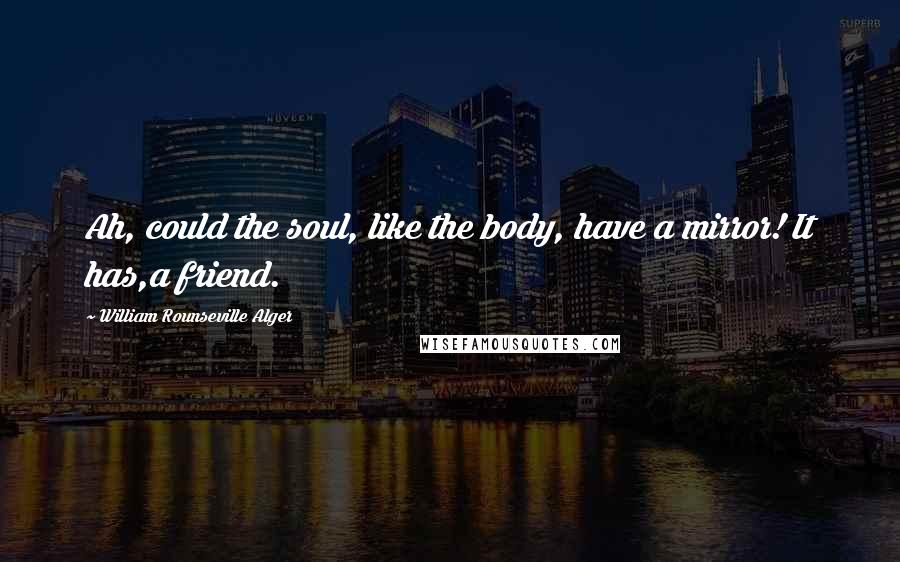 William Rounseville Alger Quotes: Ah, could the soul, like the body, have a mirror! It has,a friend.