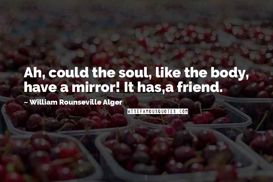 William Rounseville Alger Quotes: Ah, could the soul, like the body, have a mirror! It has,a friend.