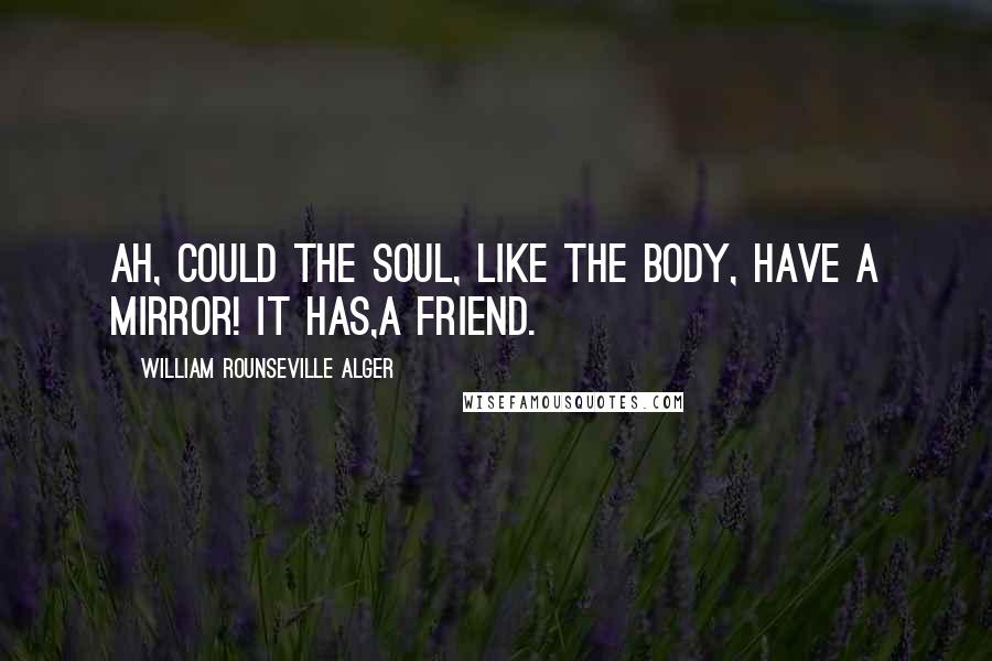 William Rounseville Alger Quotes: Ah, could the soul, like the body, have a mirror! It has,a friend.