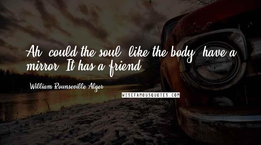 William Rounseville Alger Quotes: Ah, could the soul, like the body, have a mirror! It has,a friend.