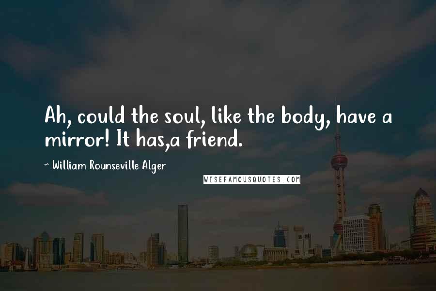 William Rounseville Alger Quotes: Ah, could the soul, like the body, have a mirror! It has,a friend.