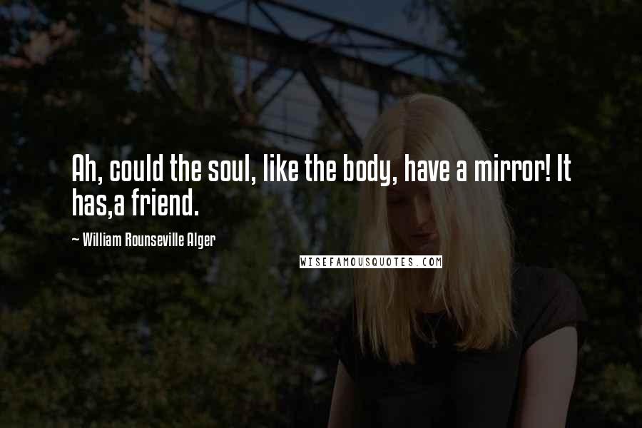 William Rounseville Alger Quotes: Ah, could the soul, like the body, have a mirror! It has,a friend.