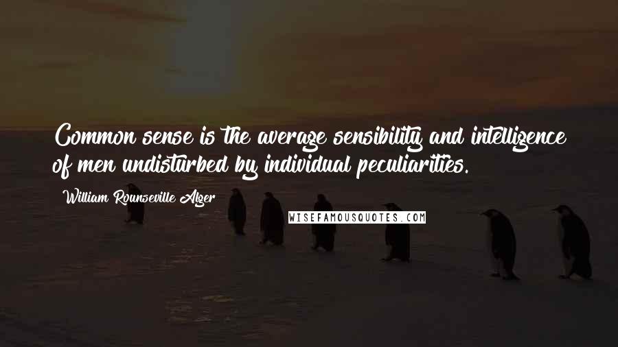William Rounseville Alger Quotes: Common sense is the average sensibility and intelligence of men undisturbed by individual peculiarities.