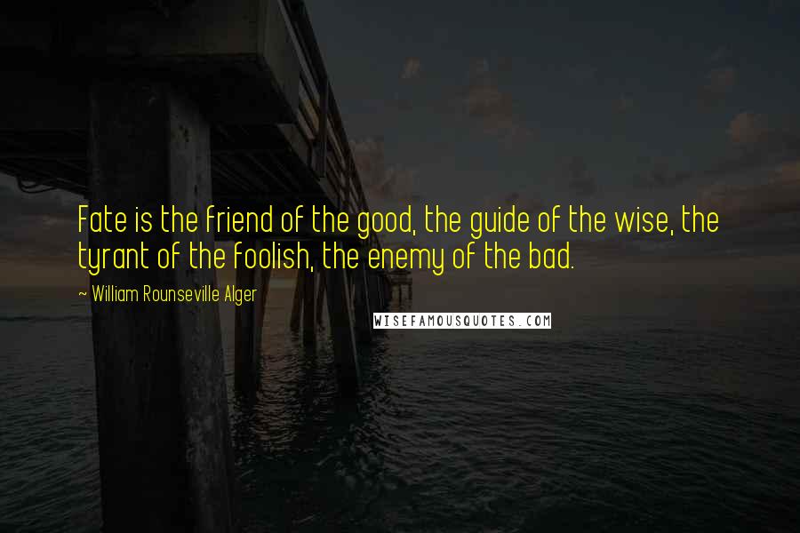 William Rounseville Alger Quotes: Fate is the friend of the good, the guide of the wise, the tyrant of the foolish, the enemy of the bad.