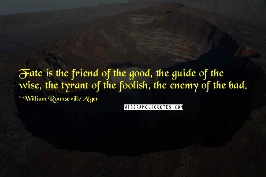 William Rounseville Alger Quotes: Fate is the friend of the good, the guide of the wise, the tyrant of the foolish, the enemy of the bad.