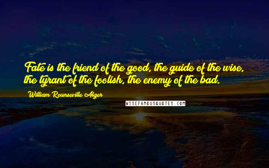 William Rounseville Alger Quotes: Fate is the friend of the good, the guide of the wise, the tyrant of the foolish, the enemy of the bad.